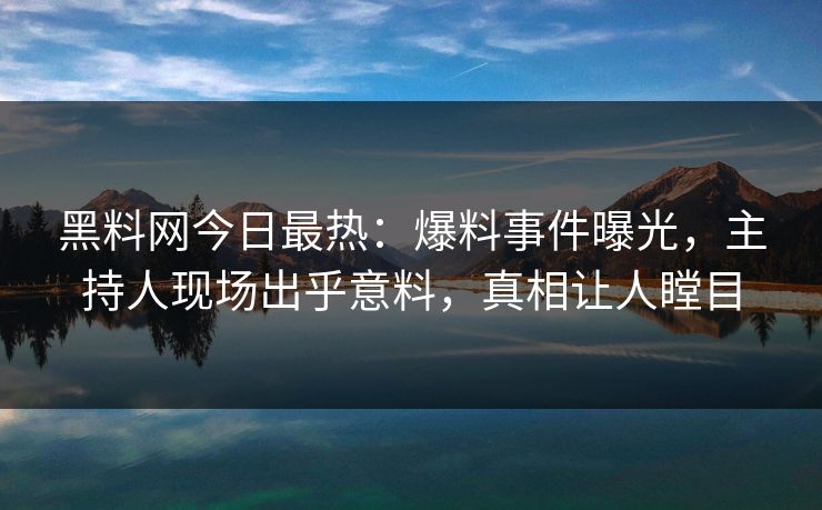 黑料网今日最热：爆料事件曝光，主持人现场出乎意料，真相让人瞠目