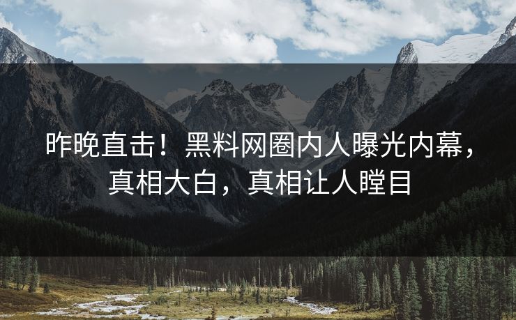 昨晚直击！黑料网圈内人曝光内幕，真相大白，真相让人瞠目