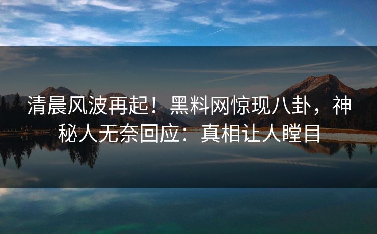 清晨风波再起！黑料网惊现八卦，神秘人无奈回应：真相让人瞠目
