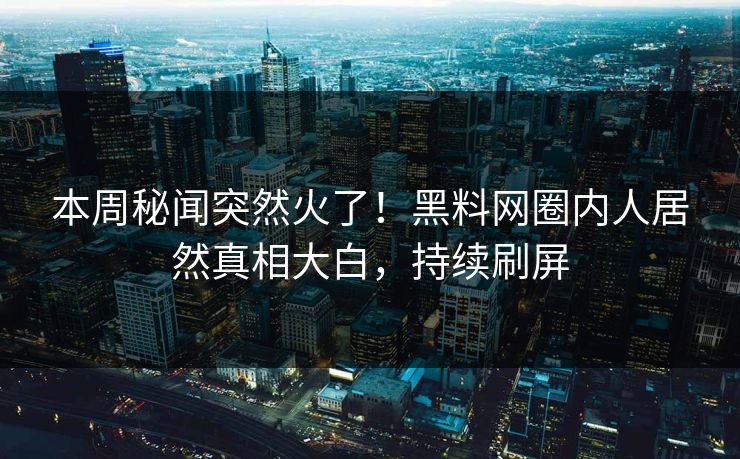 本周秘闻突然火了！黑料网圈内人居然真相大白，持续刷屏