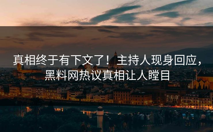 真相终于有下文了！主持人现身回应，黑料网热议真相让人瞠目