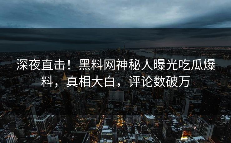 深夜直击！黑料网神秘人曝光吃瓜爆料，真相大白，评论数破万