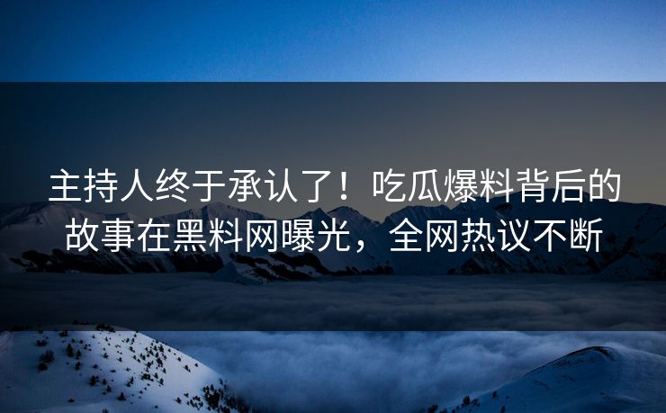 主持人终于承认了！吃瓜爆料背后的故事在黑料网曝光，全网热议不断
