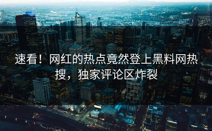 速看！网红的热点竟然登上黑料网热搜，独家评论区炸裂