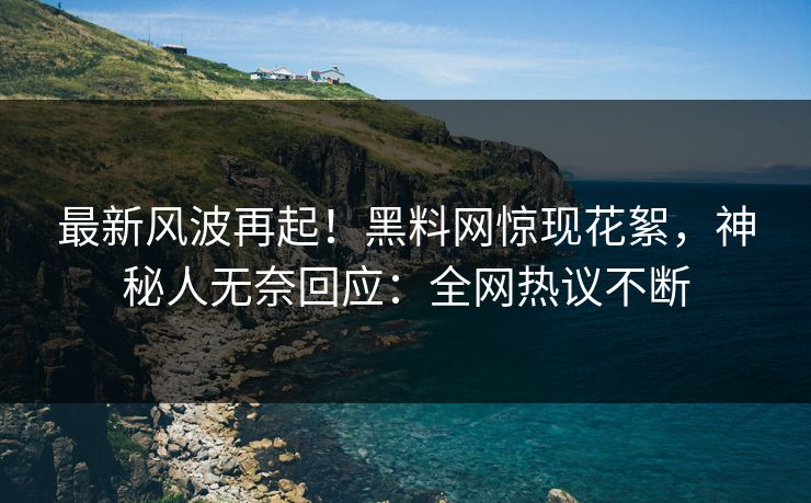 最新风波再起！黑料网惊现花絮，神秘人无奈回应：全网热议不断