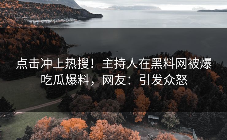 点击冲上热搜！主持人在黑料网被爆吃瓜爆料，网友：引发众怒