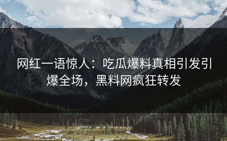 网红一语惊人：吃瓜爆料真相引发引爆全场，黑料网疯狂转发