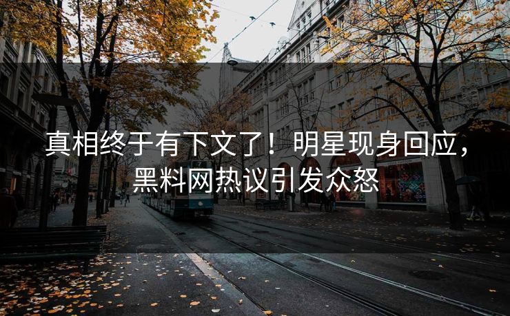 真相终于有下文了！明星现身回应，黑料网热议引发众怒