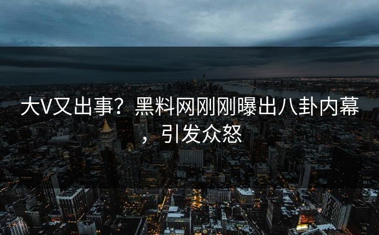 大V又出事？黑料网刚刚曝出八卦内幕，引发众怒