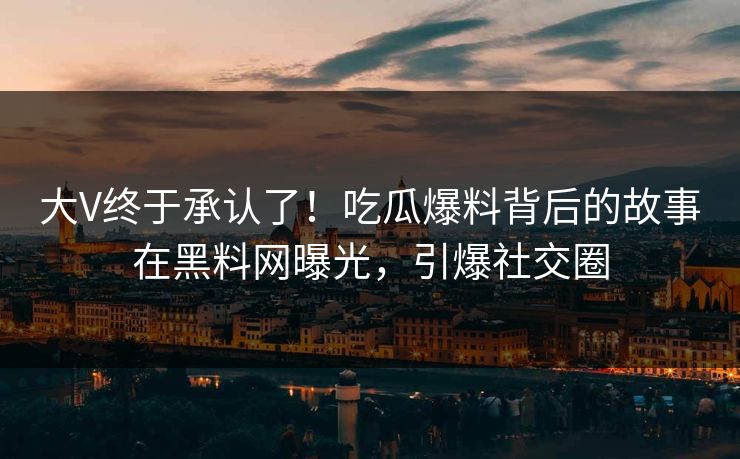 大V终于承认了！吃瓜爆料背后的故事在黑料网曝光，引爆社交圈