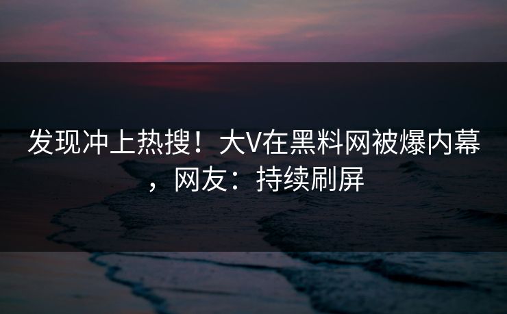 发现冲上热搜！大V在黑料网被爆内幕，网友：持续刷屏