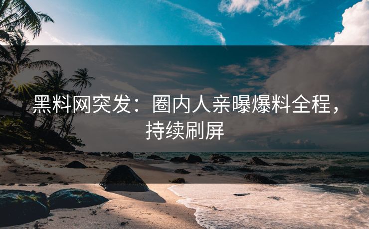 黑料网突发：圈内人亲曝爆料全程，持续刷屏