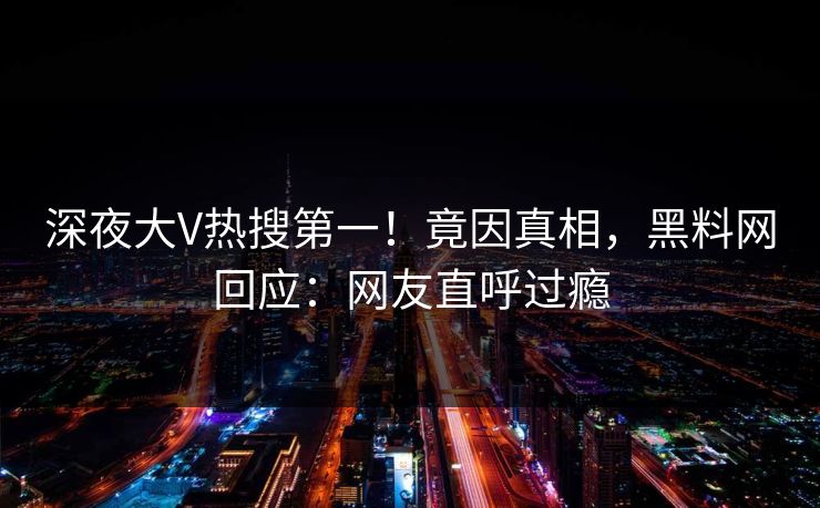 深夜大V热搜第一！竟因真相，黑料网回应：网友直呼过瘾