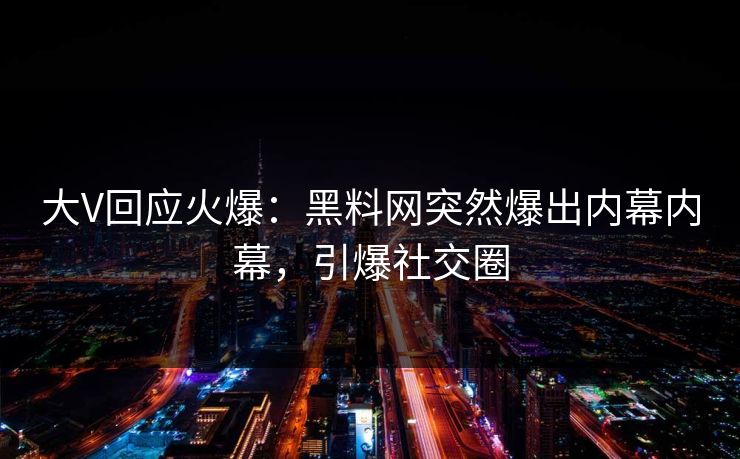 大V回应火爆：黑料网突然爆出内幕内幕，引爆社交圈