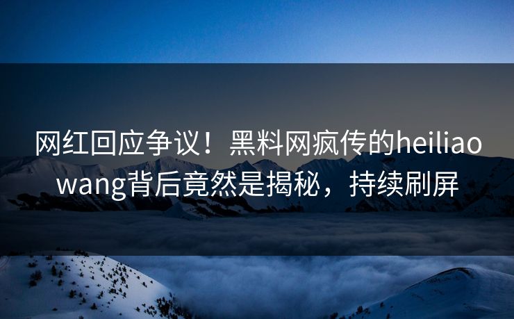 网红回应争议！黑料网疯传的heiliaowang背后竟然是揭秘，持续刷屏