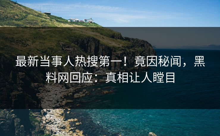 最新当事人热搜第一！竟因秘闻，黑料网回应：真相让人瞠目