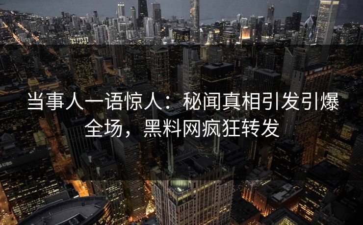 当事人一语惊人：秘闻真相引发引爆全场，黑料网疯狂转发