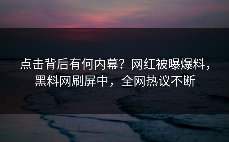 点击背后有何内幕？网红被曝爆料，黑料网刷屏中，全网热议不断