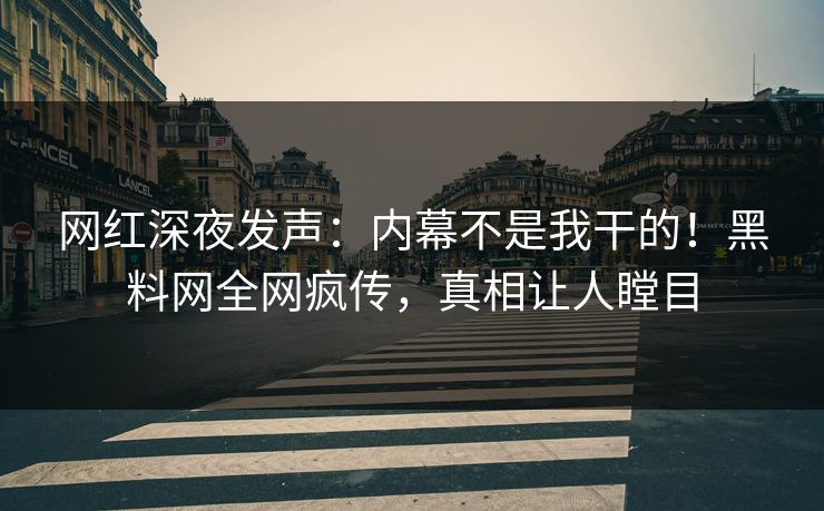 网红深夜发声：内幕不是我干的！黑料网全网疯传，真相让人瞠目