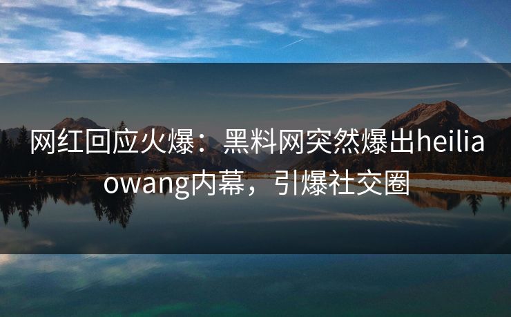 网红回应火爆：黑料网突然爆出heiliaowang内幕，引爆社交圈