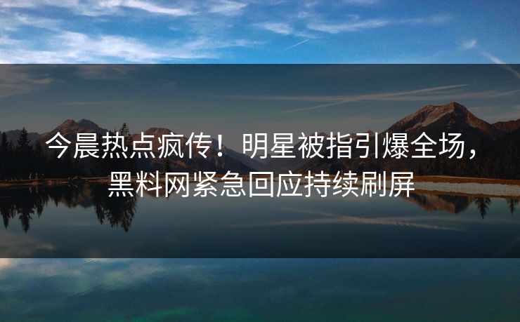 今晨热点疯传！明星被指引爆全场，黑料网紧急回应持续刷屏