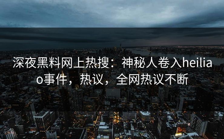 深夜黑料网上热搜：神秘人卷入heiliao事件，热议，全网热议不断
