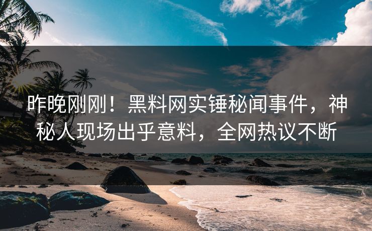 昨晚刚刚！黑料网实锤秘闻事件，神秘人现场出乎意料，全网热议不断