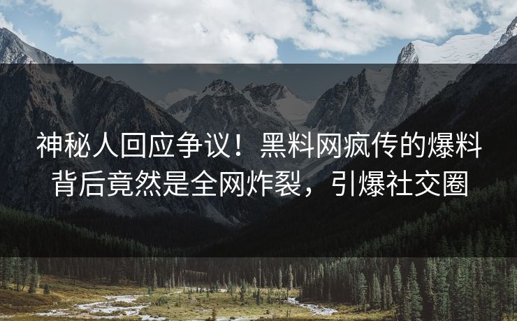 神秘人回应争议！黑料网疯传的爆料背后竟然是全网炸裂，引爆社交圈