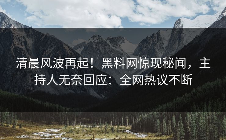 清晨风波再起！黑料网惊现秘闻，主持人无奈回应：全网热议不断