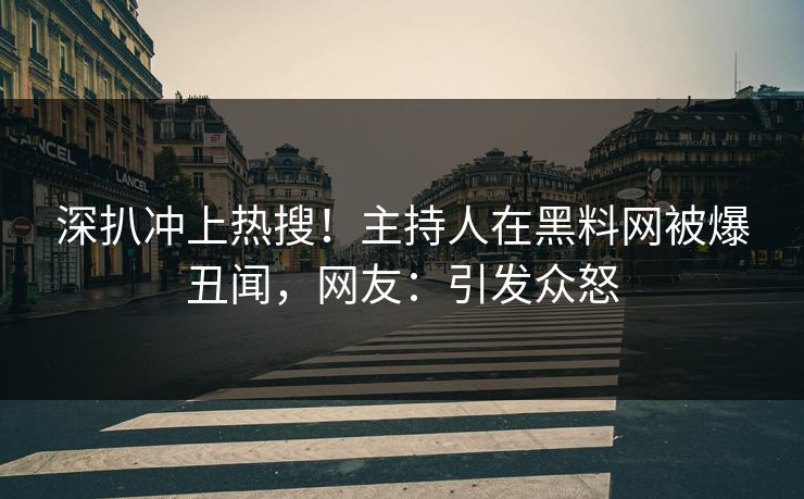 深扒冲上热搜！主持人在黑料网被爆丑闻，网友：引发众怒