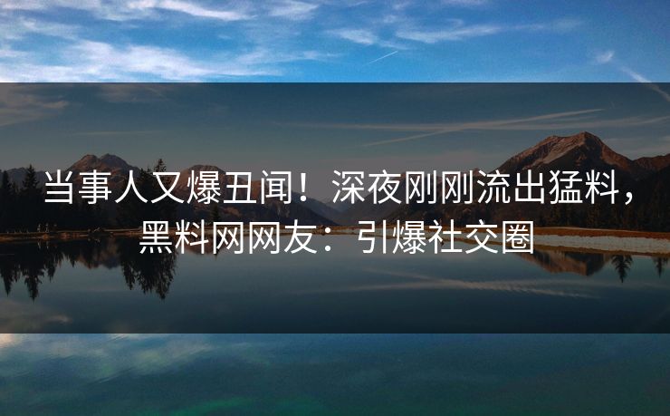 当事人又爆丑闻！深夜刚刚流出猛料，黑料网网友：引爆社交圈