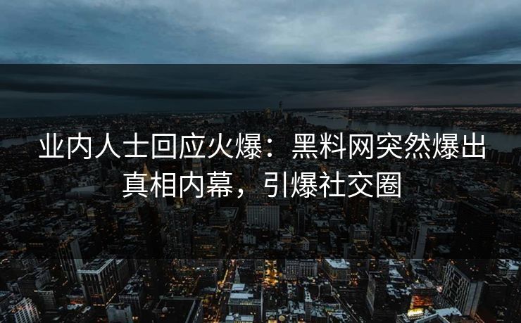 业内人士回应火爆：黑料网突然爆出真相内幕，引爆社交圈