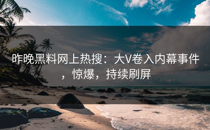 昨晚黑料网上热搜：大V卷入内幕事件，惊爆，持续刷屏