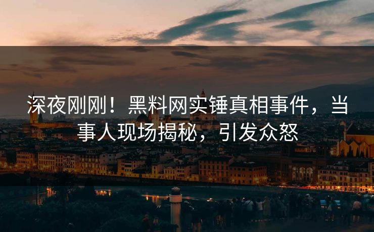 深夜刚刚！黑料网实锤真相事件，当事人现场揭秘，引发众怒