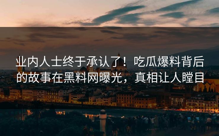 业内人士终于承认了！吃瓜爆料背后的故事在黑料网曝光，真相让人瞠目