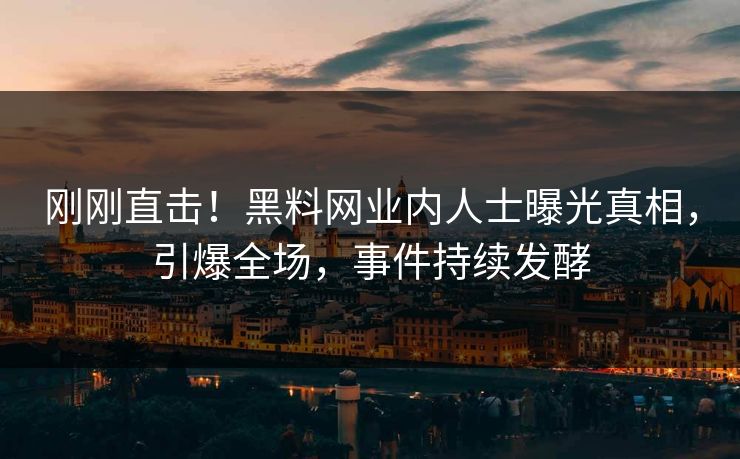 刚刚直击！黑料网业内人士曝光真相，引爆全场，事件持续发酵