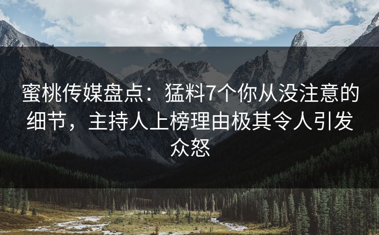 蜜桃传媒盘点：猛料7个你从没注意的细节，主持人上榜理由极其令人引发众怒