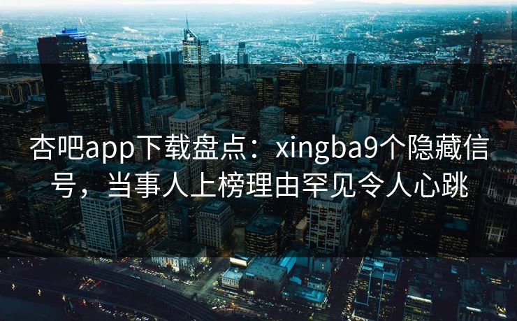 杏吧app下载盘点：xingba9个隐藏信号，当事人上榜理由罕见令人心跳