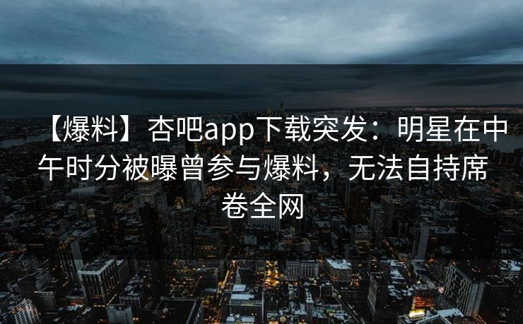 【爆料】杏吧app下载突发：明星在中午时分被曝曾参与爆料，无法自持席卷全网