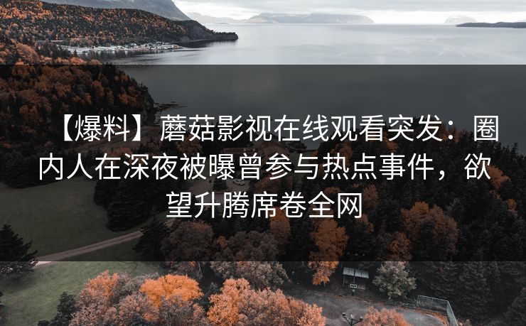 【爆料】蘑菇影视在线观看突发：圈内人在深夜被曝曾参与热点事件，欲望升腾席卷全网