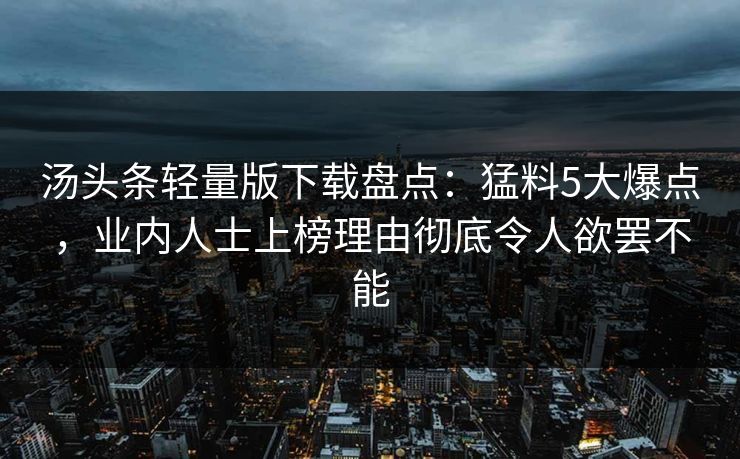 汤头条轻量版下载盘点:猛料5大爆点,业内人士上榜理由彻底令人欲罢不能 汤头条轻量版下载盘点:猛料5大爆点,业内人士上榜理由彻底令人欲罢不能