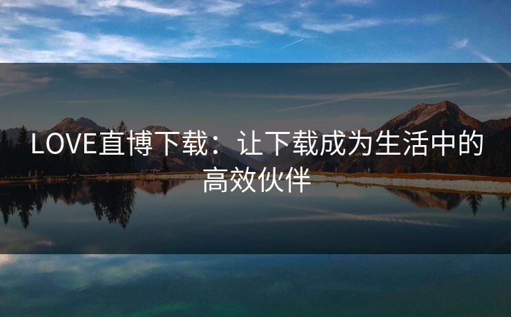 LOVE直博下载：让下载成为生活中的高效伙伴