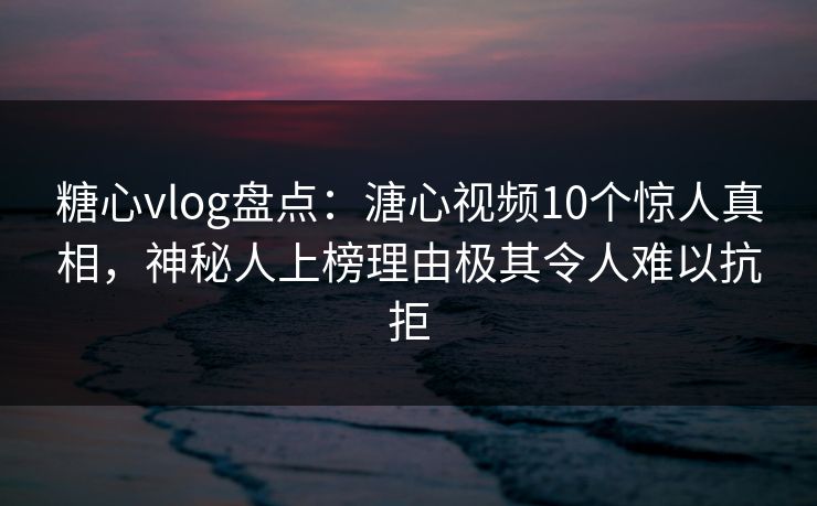 糖心vlog盘点：溏心视频10个惊人真相，神秘人上榜理由极其令人难以抗拒