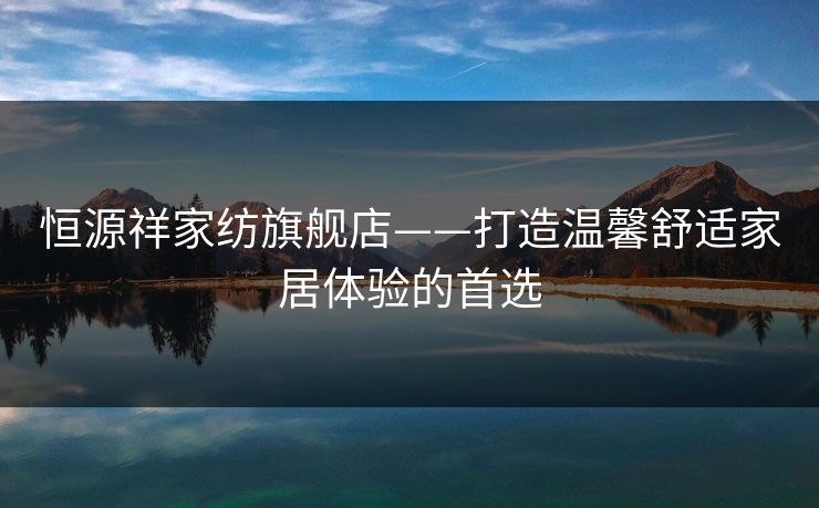 恒源祥家纺旗舰店——打造温馨舒适家居体验的首选