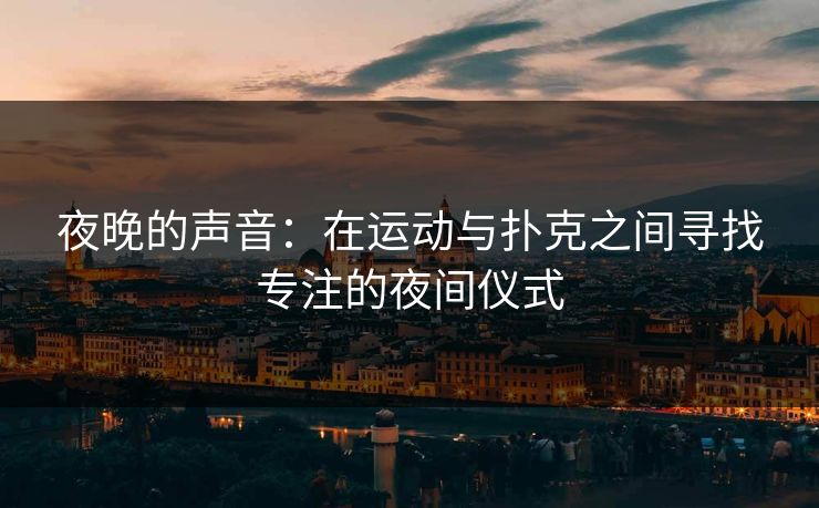 夜晚的声音：在运动与扑克之间寻找专注的夜间仪式