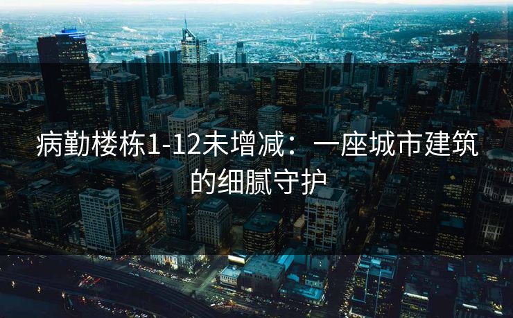 病勤楼栋1-12未增减：一座城市建筑的细腻守护