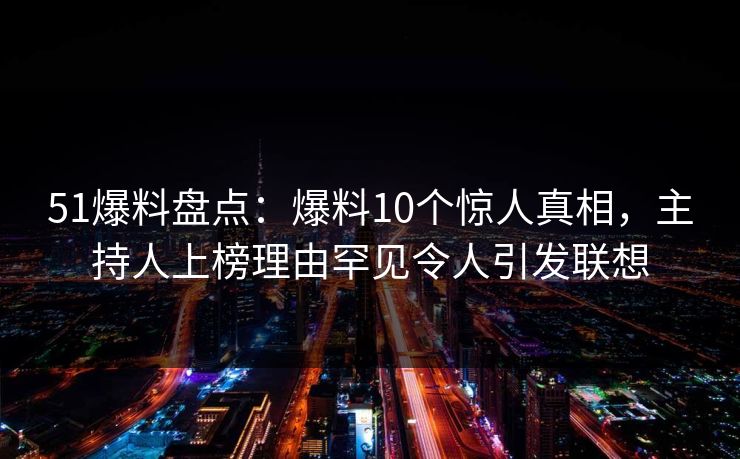 51爆料盘点：爆料10个惊人真相，主持人上榜理由罕见令人引发联想