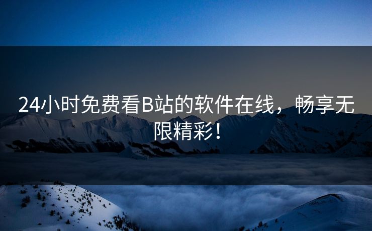 24小时免费看B站的软件在线，畅享无限精彩！
