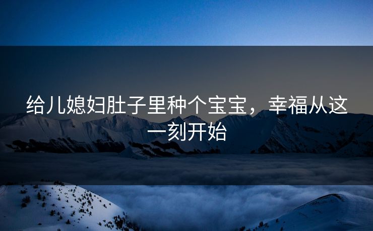 给儿媳妇肚子里种个宝宝，幸福从这一刻开始