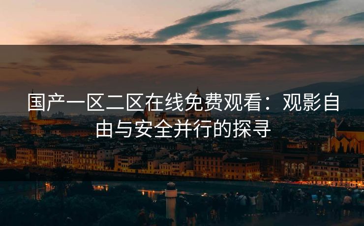 国产一区二区在线免费观看：观影自由与安全并行的探寻